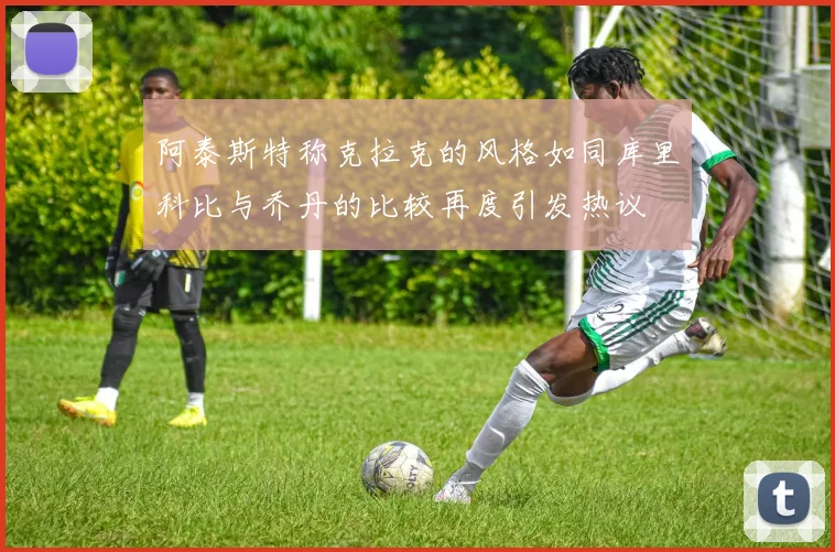 阿泰斯特称克拉克的风格如同库里科比与乔丹的比较再度引发热议
