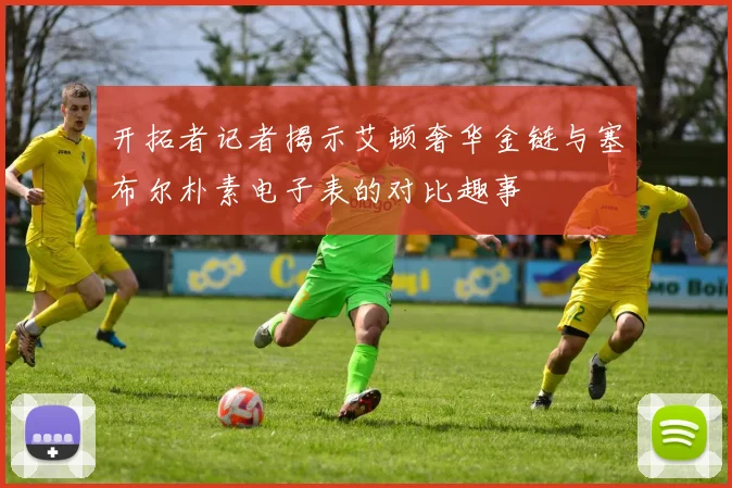开拓者记者揭示艾顿奢华金链与塞布尔朴素电子表的对比趣事