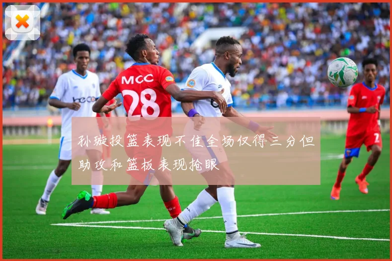 孙璇投篮表现不佳全场仅得三分但助攻和篮板表现抢眼