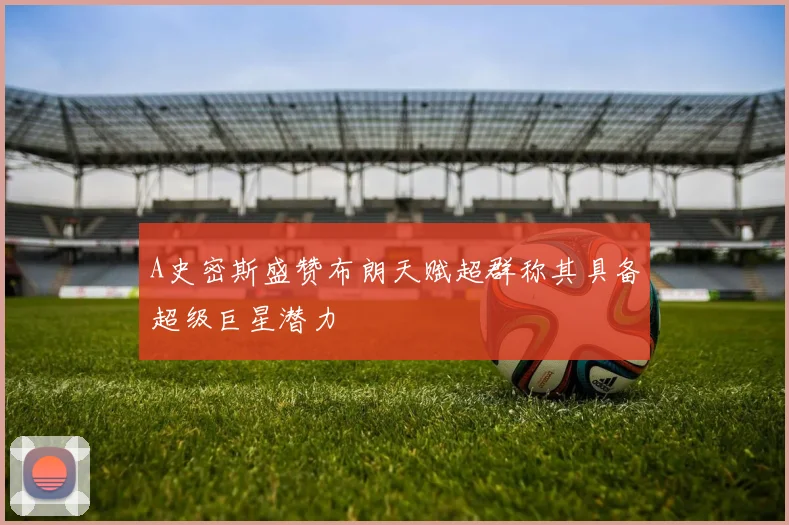 A史密斯盛赞布朗天赋超群称其具备超级巨星潜力