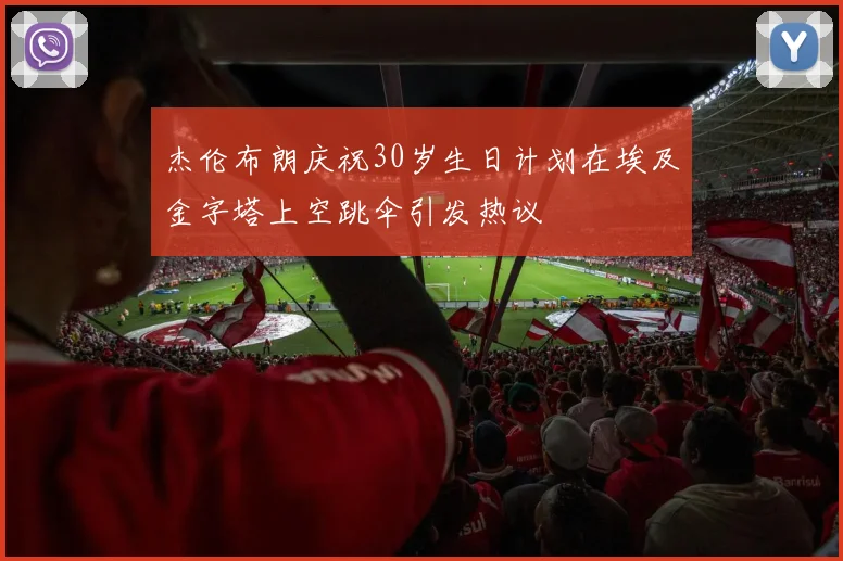 杰伦布朗庆祝30岁生日计划在埃及金字塔上空跳伞引发热议