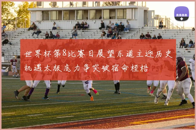 世界杯第8比赛日展望东道主迎历史机遇太极虎力争突破宿命桎梏