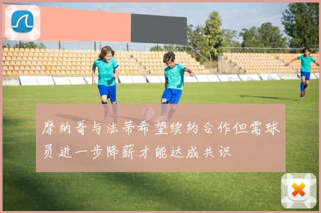 摩纳哥与法蒂希望续约合作但需球员进一步降薪才能达成共识