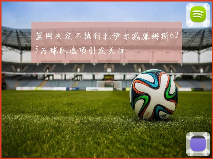 篮网决定不执行扎伊尔威廉姆斯625万球队选项引发关注