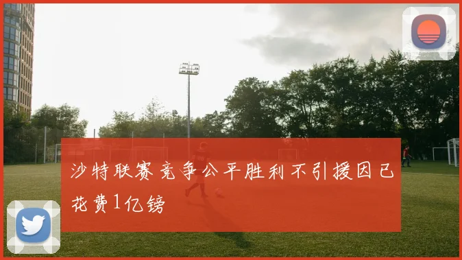 沙特联赛竞争公平胜利不引援因已花费1亿镑