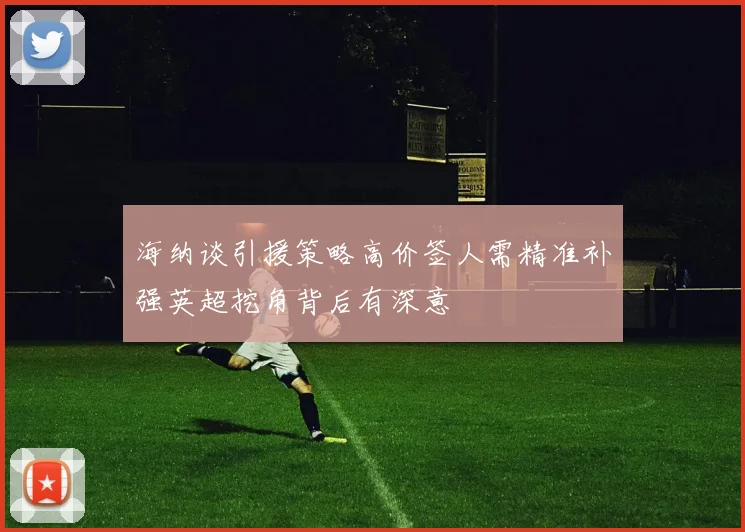 海纳谈引援策略高价签人需精准补强英超挖角背后有深意