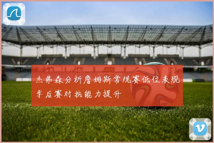 杰弗森分析詹姆斯常规赛低位表现季后赛对抗能力提升