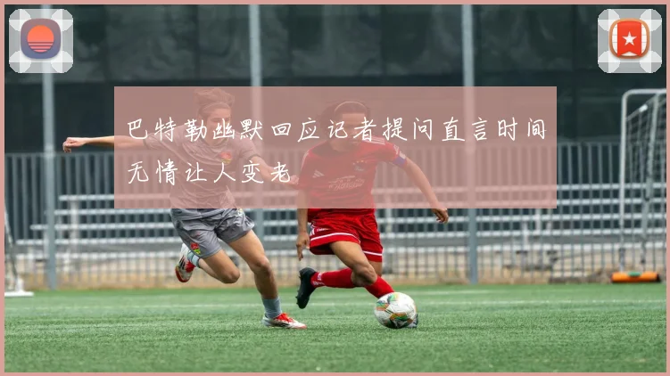 巴特勒幽默回应记者提问直言时间无情让人变老