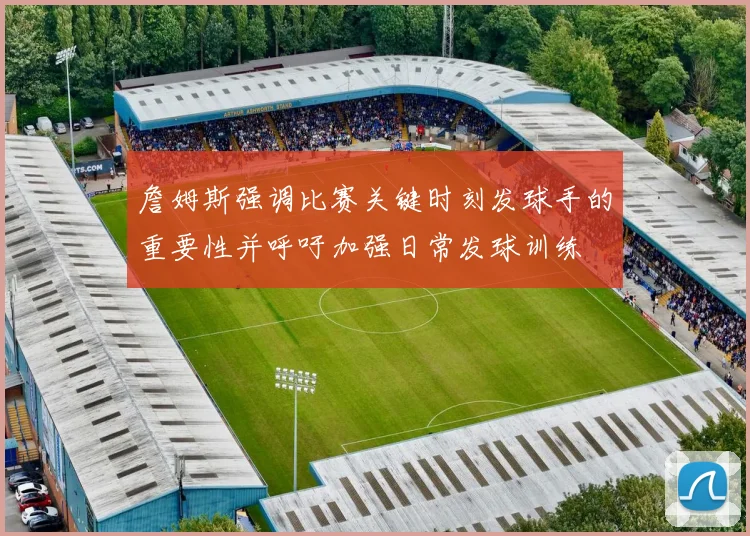 詹姆斯强调比赛关键时刻发球手的重要性并呼吁加强日常发球训练