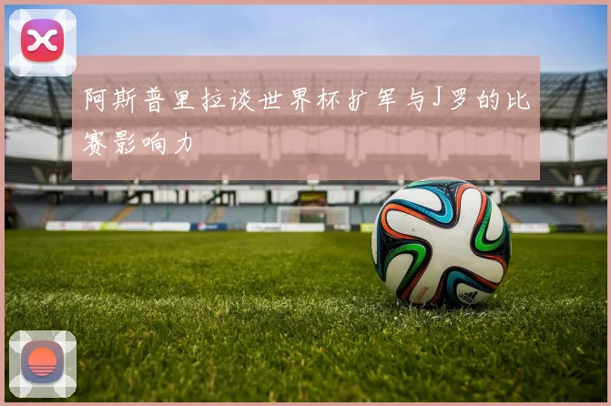 阿斯普里拉谈世界杯扩军与J罗的比赛影响力