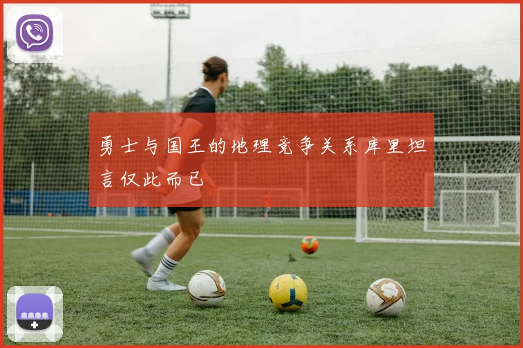 勇士与国王的地理竞争关系库里坦言仅此而已