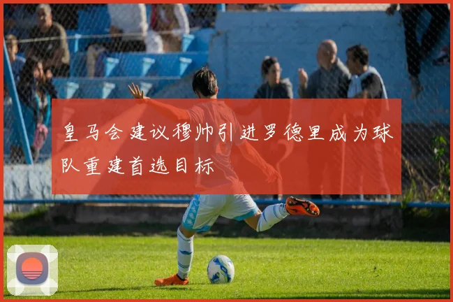 皇马会建议穆帅引进罗德里成为球队重建首选目标