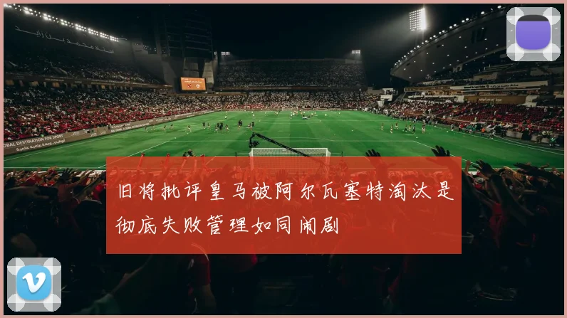 旧将批评皇马被阿尔瓦塞特淘汰是彻底失败管理如同闹剧