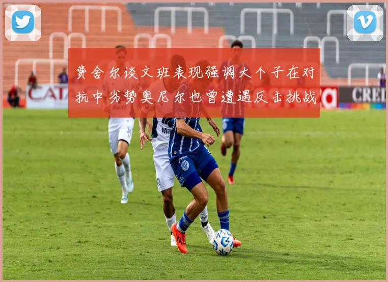 费舍尔谈文班表现强调大个子在对抗中劣势奥尼尔也曾遭遇反击挑战