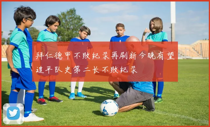 拜仁德甲不败纪录再刷新今晚有望追平队史第二长不败纪录