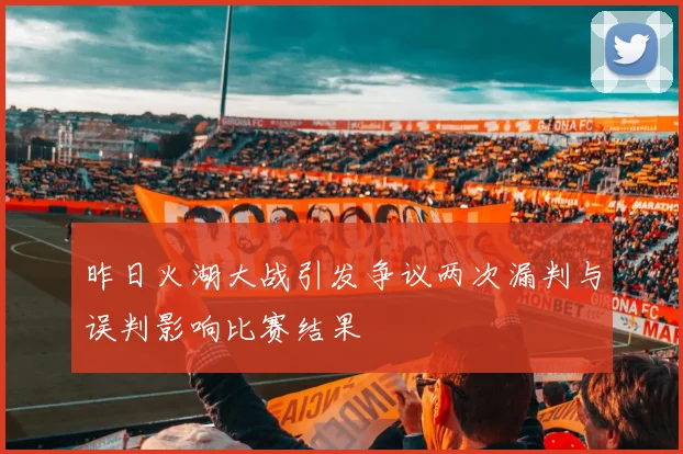 昨日火湖大战引发争议两次漏判与误判影响比赛结果