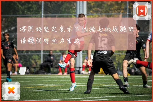 塔图姆坚定表示不怕抢七挑战腿部僵硬仍将全力出战