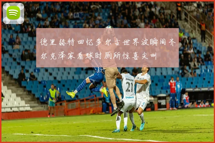 德里赫特回忆多尔古世界波瞬间齐尔克泽家看球时厕所惊喜尖叫