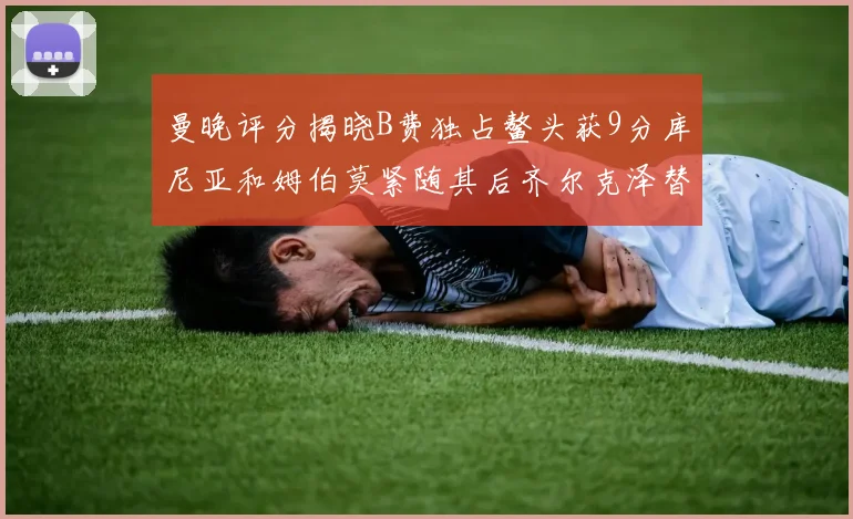 曼晚评分揭晓B费独占鳌头获9分库尼亚和姆伯莫紧随其后齐尔克泽替补仅得5分