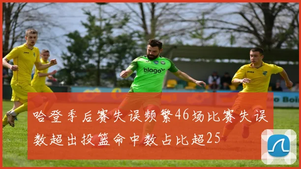 哈登季后赛失误频繁46场比赛失误数超出投篮命中数占比超25