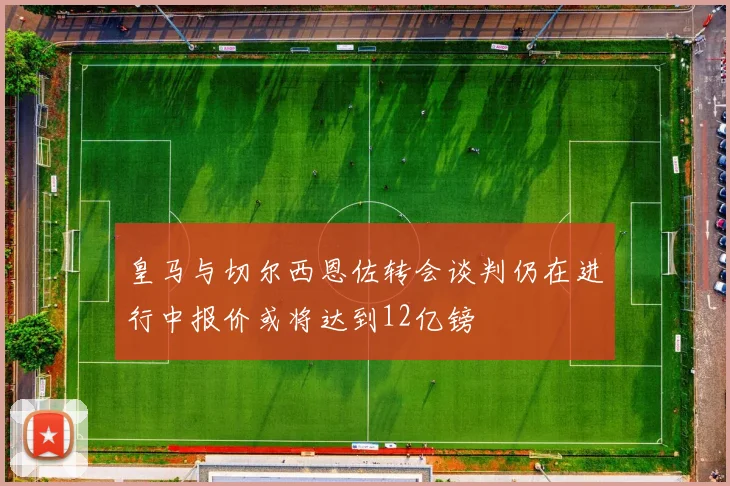 皇马与切尔西恩佐转会谈判仍在进行中报价或将达到12亿镑