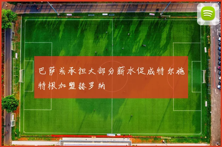 巴萨或承担大部分薪水促成特尔施特根加盟赫罗纳
