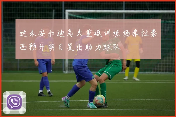达米安和迪乌夫重返训练场弗拉泰西预计明日复出助力球队