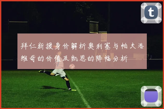 拜仁新援身价解析奥利塞与帕夫洛维奇的价值及凯恩的降幅分析