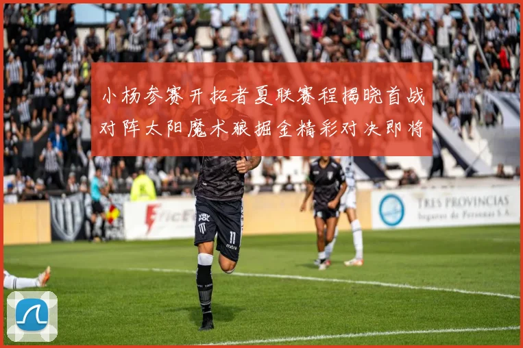 小杨参赛开拓者夏联赛程揭晓首战对阵太阳魔术狼掘金精彩对决即将开启