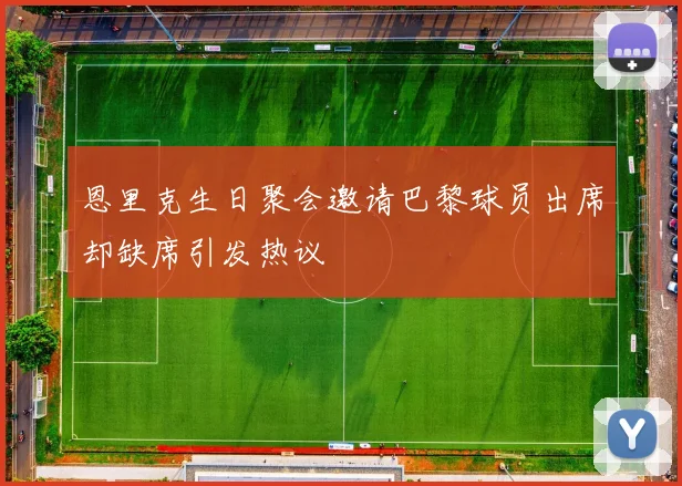 恩里克生日聚会邀请巴黎球员出席却缺席引发热议